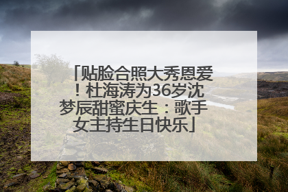 贴脸合照大秀恩爱！杜海涛为36岁沈梦辰甜蜜庆生：歌手女主持生日快乐